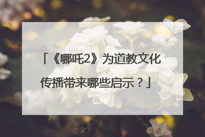 《哪吒2》为道教文化传播带来哪些启示？