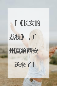 《长安的荔枝》，广州真给西安送来了