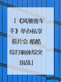 《风驰赛车手》举办私享看片会 酷酷综打响体综突围战