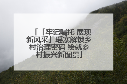 「牢记嘱托 展现新风采」瑶寨解锁乡村治理密码 绘就乡村振兴新图景