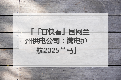「甘快看」国网兰州供电公司：满电护航2025兰马