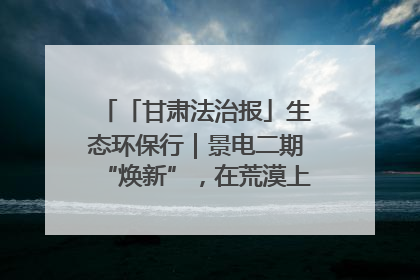 「甘肃法治报」生态环保行｜景电二期“焕新”，在荒漠上筑起一道绿色长城