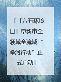 「六五环境日」阜新市全领域全流域“净河行动”正式启动