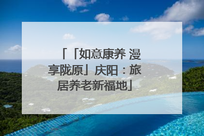 「如意康养 漫享陇原」庆阳：旅居养老新福地