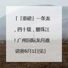 「重磅」一条龙，四十载，耀珠江！广州国际龙舟邀请赛6月1日见