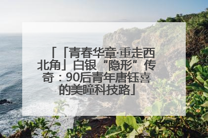 「青春华章·重走西北角」白银“隐形”传奇：90后青年唐钰喜的美瞳科技路