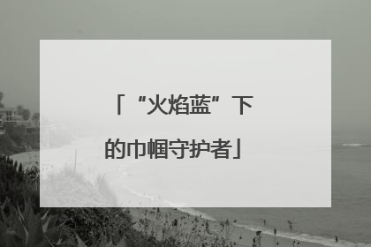 “火焰蓝”下的巾帼守护者