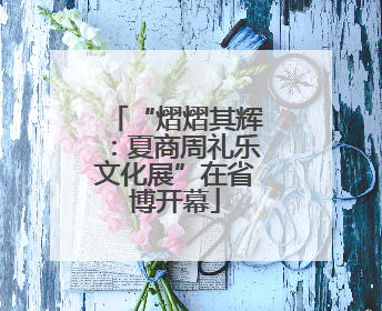 “熠熠其辉：夏商周礼乐文化展”在省博开幕