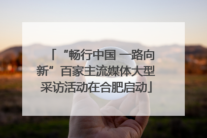 “畅行中国 一路向新”百家主流媒体大型采访活动在合肥启动