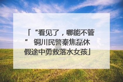 “看见了，哪能不管” 铜川民警秦焦磊休假途中勇救落水女孩