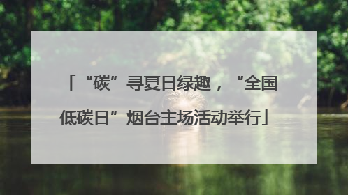 “碳”寻夏日绿趣，“全国低碳日”烟台主场活动举行