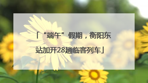 “端午”假期，衡阳东站加开28趟临客列车