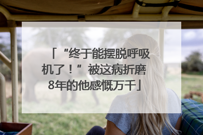 “终于能摆脱呼吸机了！”被这病折磨8年的他感慨万千