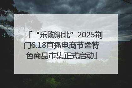 “乐购湖北”2025荆门6.18直播电商节暨特色商品市集正式启动
