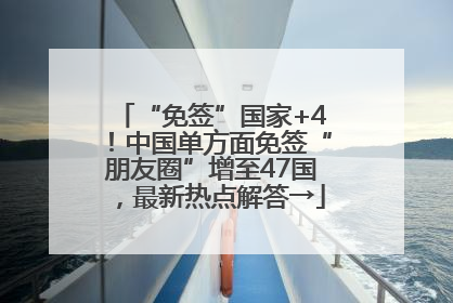 “免签”国家+4！中国单方面免签“朋友圈”增至47国，最新热点解答→
