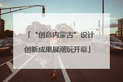 “创意内蒙古”设计创新成果展潮玩开幕