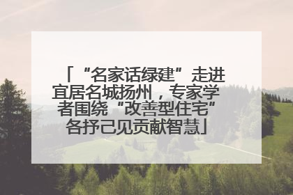 “名家话绿建”走进宜居名城扬州，专家学者围绕“改善型住宅”各抒己见贡献智慧