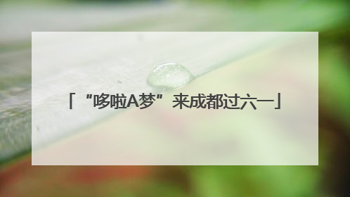 “哆啦A梦”来成都过六一