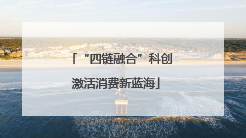 “四链融合”科创激活消费新蓝海