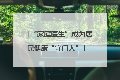 “家庭医生”成为居民健康“守门人”