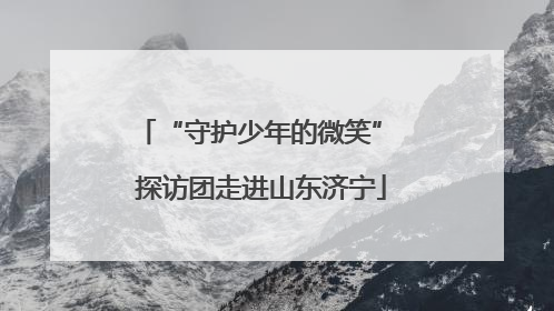 “守护少年的微笑” 探访团走进山东济宁