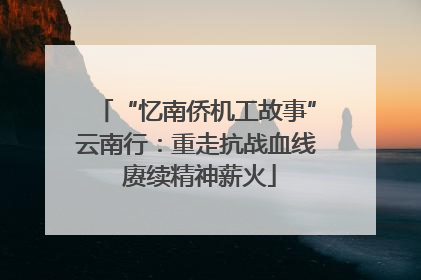 “忆南侨机工故事”云南行：重走抗战血线 赓续精神薪火