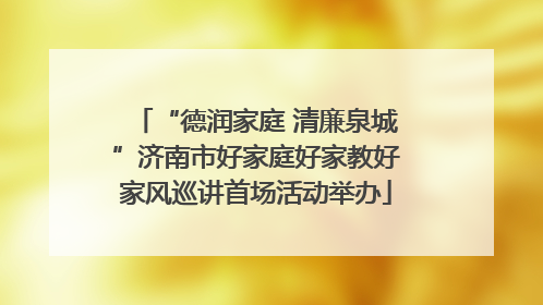 “德润家庭 清廉泉城”济南市好家庭好家教好家风巡讲首场活动举办