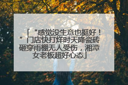 “感觉没生意也挺好！”门店快打烊时天降瓷砖砸穿雨棚无人受伤，湘潭女老板超好心态