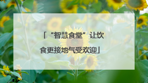 “智慧食堂”让饮食更接地气受欢迎