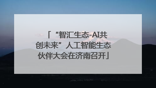 “智汇生态-AI共创未来”人工智能生态伙伴大会在济南召开