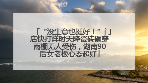 “没生意也挺好！”门店快打烊时天降瓷砖砸穿雨棚无人受伤，湖南90后女老板心态超好