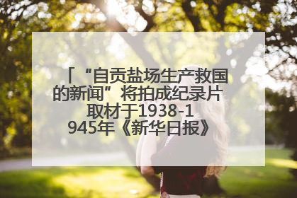 “自贡盐场生产救国的新闻”将拍成纪录片 取材于1938-1945年《新华日报》的连续报道