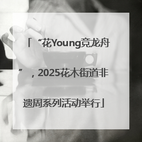 “花Young竞龙舟”，2025花木街道非遗周系列活动举行