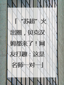 “苏超”火出圈，贝克汉姆都来了！网友打趣：这是名师一对一