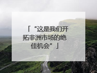 “这是我们开拓非洲市场的绝佳机会”