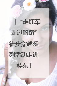 “走红军走过的路”徒步穿越系列活动走进桂东