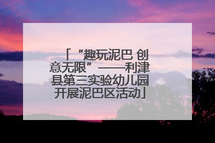 “趣玩泥巴 创意无限”——利津县第三实验幼儿园开展泥巴区活动