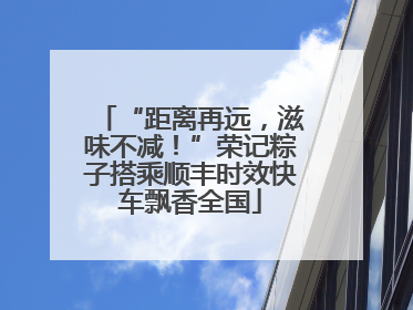 “距离再远，滋味不减！”荣记粽子搭乘顺丰时效快车飘香全国