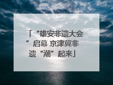 “雄安非遗大会”启幕 京津冀非遗“潮”起来