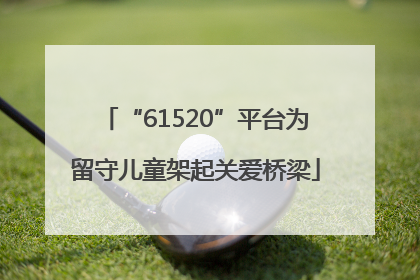 “61520”平台为留守儿童架起关爱桥梁