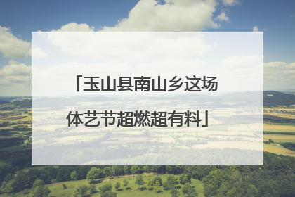 玉山县南山乡这场体艺节超燃超有料