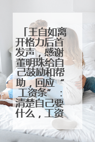 王自如离开格力后首发声，感谢董明珠给自己鼓励和帮助，回应“工资条”：清楚自己要什么，工资条不重要