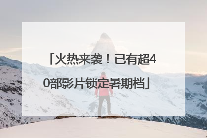 火热来袭！已有超40部影片锁定暑期档