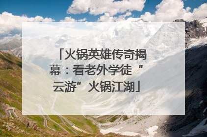 火锅英雄传奇揭幕：看老外学徒“云游”火锅江湖