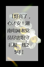 灯亮了，心才安！湖南电网老党员尽忠职守扎根一线25年