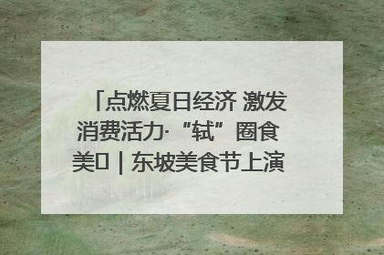 点燃夏日经济 激发消费活力·“轼”圈食美⑪｜东坡美食节上演“文化满汉全席”