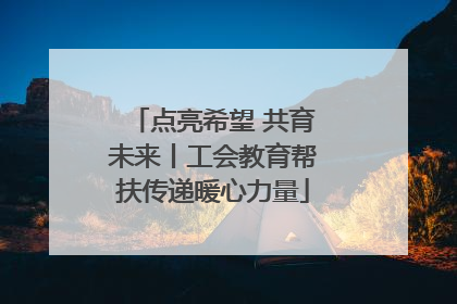 点亮希望 共育未来丨工会教育帮扶传递暖心力量