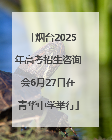 烟台2025年高考招生咨询会6月27日在青华中学举行