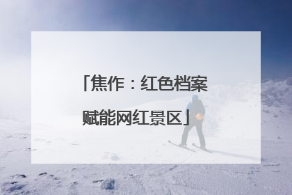 焦作：红色档案赋能网红景区