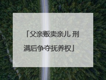 父亲贩卖亲儿 刑满后争夺抚养权